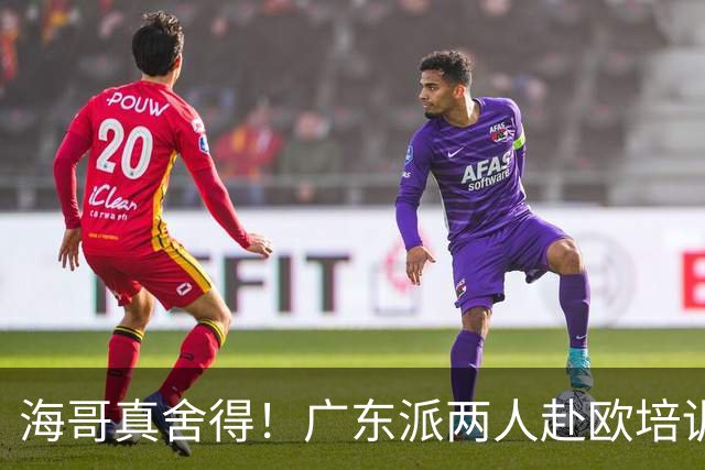 海哥真舍得！广东派两人赴欧培训 王洪泽特训一个月 杜锋去学习战术